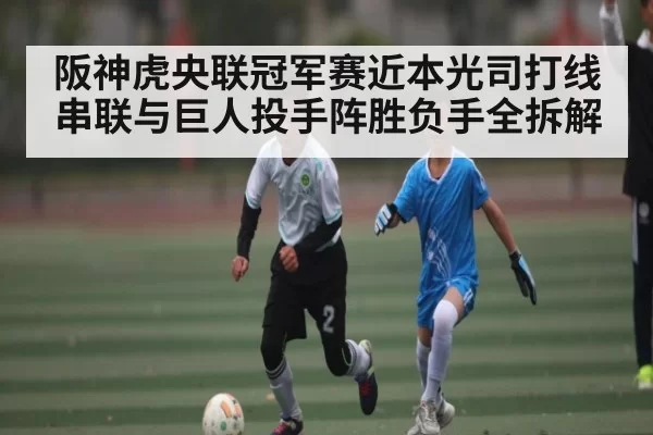 阪神虎央联冠军赛近本光司打线串联与巨人投手阵胜负手全拆解