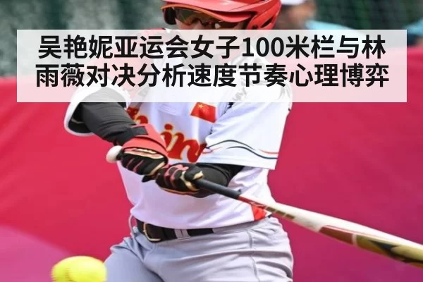 吴艳妮亚运会女子100米栏与林雨薇对决分析速度节奏心理博弈