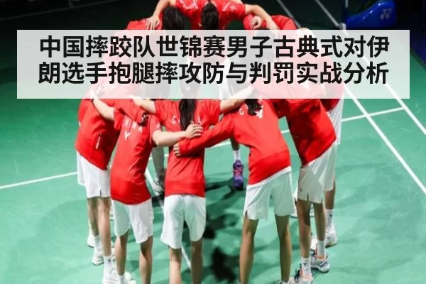 中国摔跤队世锦赛男子古典式对伊朗选手抱腿摔攻防与判罚实战分析