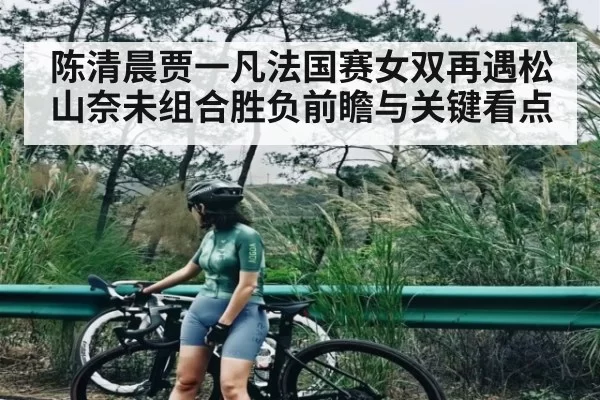 陈清晨贾一凡法国赛女双再遇松山奈未组合胜负前瞻与关键看点